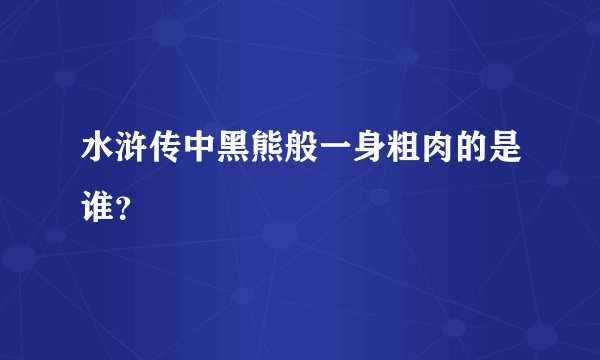 水浒传中黑熊般一身粗肉的是谁？