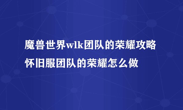 魔兽世界wlk团队的荣耀攻略 怀旧服团队的荣耀怎么做