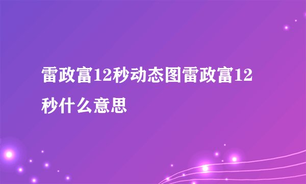 雷政富12秒动态图雷政富12秒什么意思