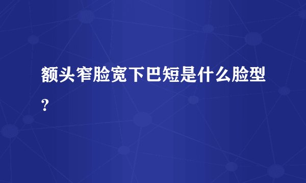 额头窄脸宽下巴短是什么脸型?