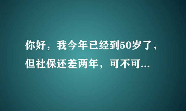 你好，我今年已经到50岁了，但社保还差两年，可不可以一次性买够？