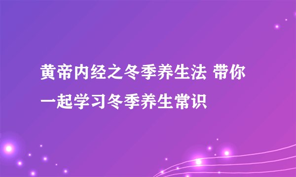 黄帝内经之冬季养生法 带你一起学习冬季养生常识