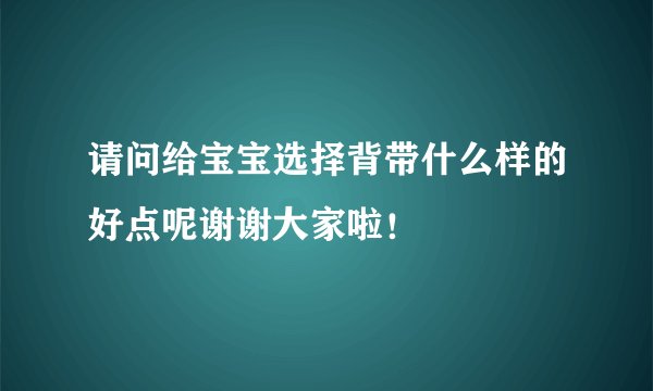 请问给宝宝选择背带什么样的好点呢谢谢大家啦!