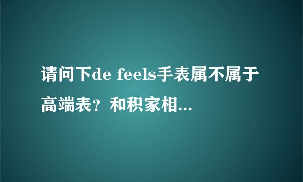 请问下de feels手表属不属于高端表?和积家相比处于什么地位?
