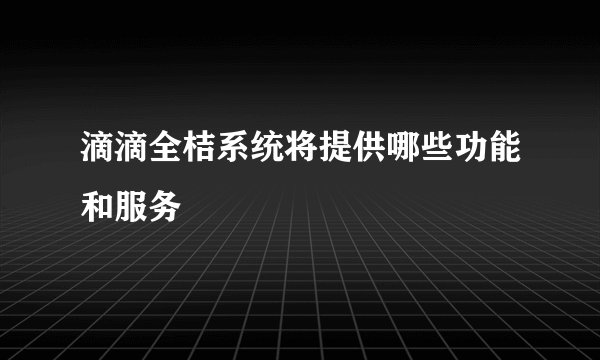 滴滴全桔系统将提供哪些功能和服务