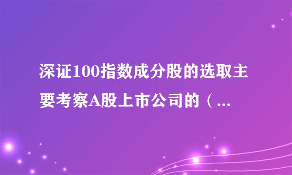 深证100指数成分股的选取主要考察A股上市公司的（ ）指标。 A.总市值 B.成交金额 C.市盈率 D.流通市值 此题为多项选择题。请帮忙给出正确答案和分析，谢谢！
