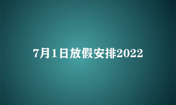 7月1日放假安排2022