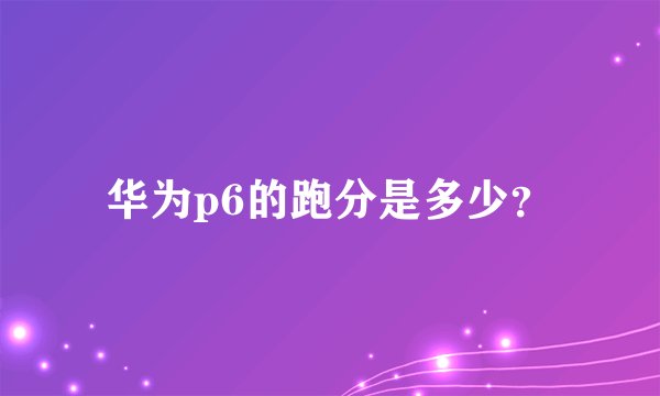 华为p6的跑分是多少？