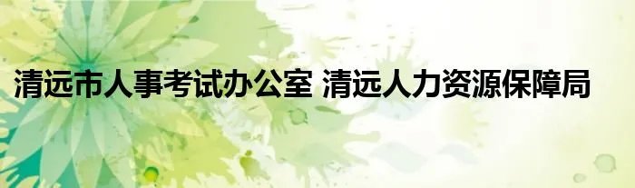 清远市人事考试办公室 清远人力资源保障局