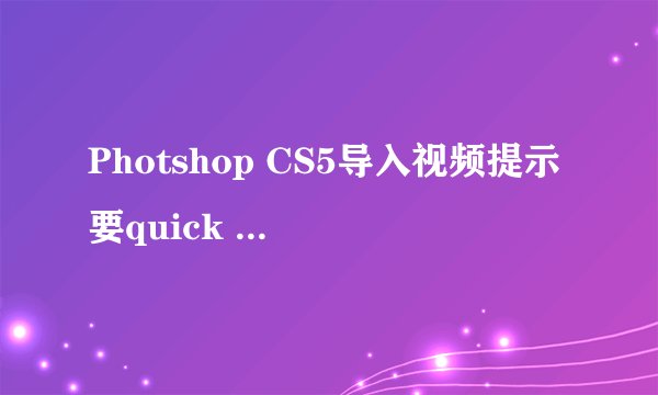 Photshop CS5导入视频提示要quick time 7.1或更高版本，但装了也不行