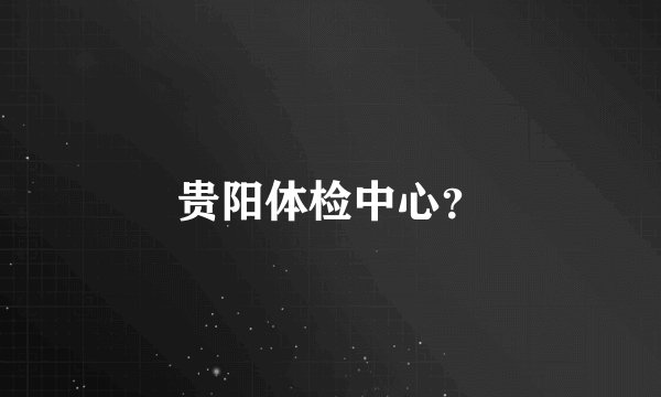 贵阳体检中心？