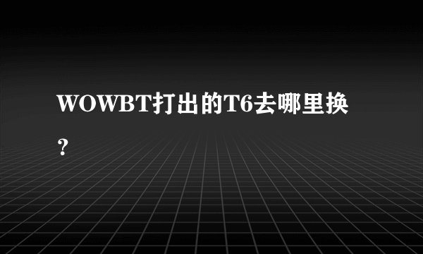 WOWBT打出的T6去哪里换？