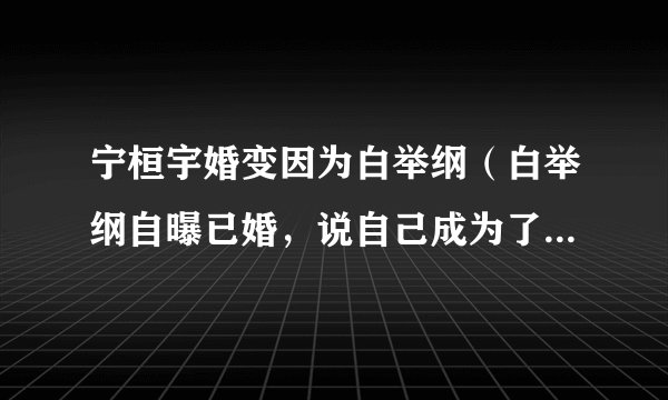 宁桓宇婚变因为白举纲（白举纲自曝已婚，说自己成为了已婚人士，白举纲的妻子是谁呢）八卦