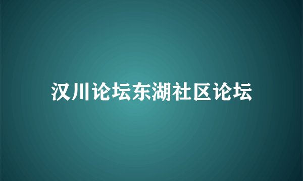 汉川论坛东湖社区论坛