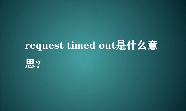 request timed out是什么意思？