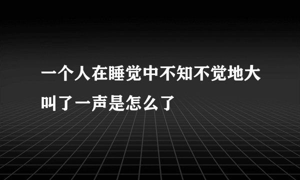 一个人在睡觉中不知不觉地大叫了一声是怎么了