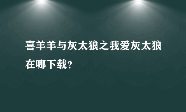 喜羊羊与灰太狼之我爱灰太狼在哪下载？
