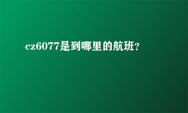 cz6077是到哪里的航班？