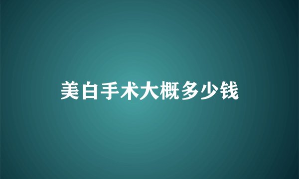 美白手术大概多少钱