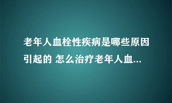 老年人血栓性疾病是哪些原因引起的 怎么治疗老年人血栓性疾病