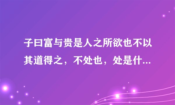 子曰富与贵是人之所欲也不以其道得之,不处也,处是什么意思?