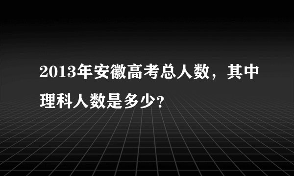 2013年安徽高考总人数，其中理科人数是多少？