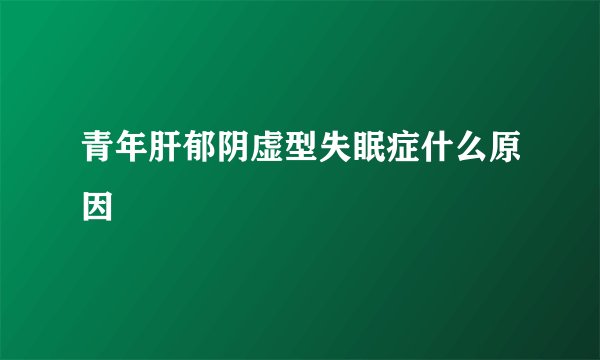 青年肝郁阴虚型失眠症什么原因