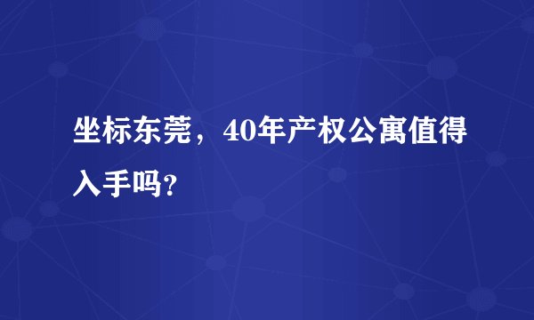 坐标东莞，40年产权公寓值得入手吗？