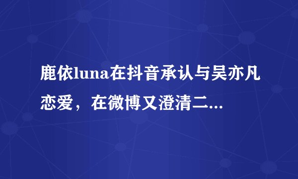鹿依luna在抖音承认与吴亦凡恋爱，在微博又澄清二人没有关系，有何用意？