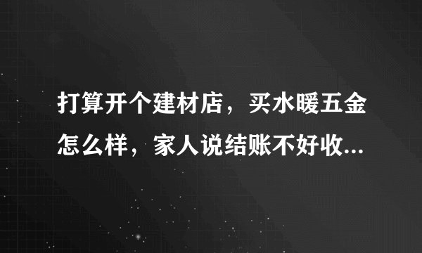 打算开个建材店，买水暖五金怎么样，家人说结账不好收，都是先赊的多，请问难道不是现付的吗