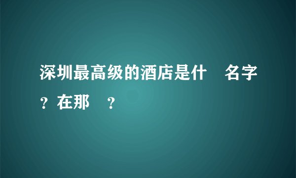 深圳最高级的酒店是什麼名字？在那裏？