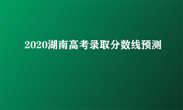 2020湖南高考录取分数线预测