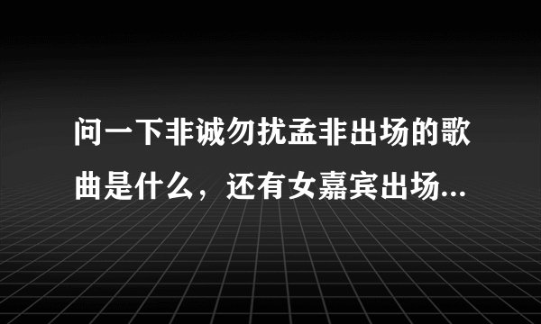 问一下非诚勿扰孟非出场的歌曲是什么，还有女嘉宾出场的音乐。