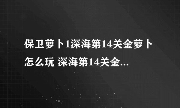 保卫萝卜1深海第14关金萝卜怎么玩 深海第14关金萝卜玩法技巧攻略