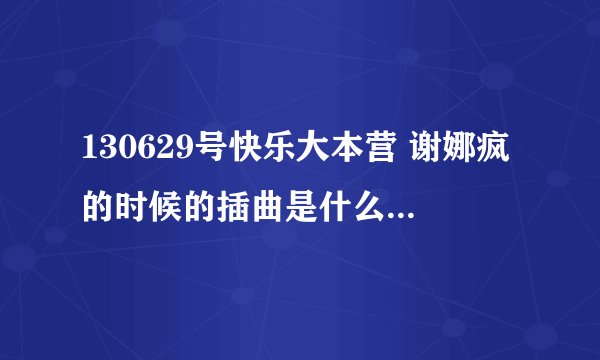 130629号快乐大本营 谢娜疯的时候的插曲是什么?英文的蛮好听的