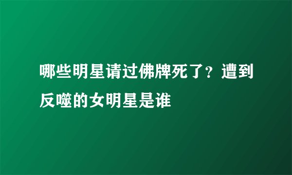 哪些明星请过佛牌死了？遭到反噬的女明星是谁