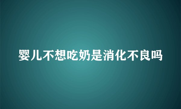 婴儿不想吃奶是消化不良吗