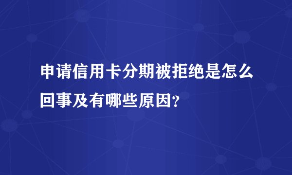 申请信用卡分期被拒绝是怎么回事及有哪些原因?