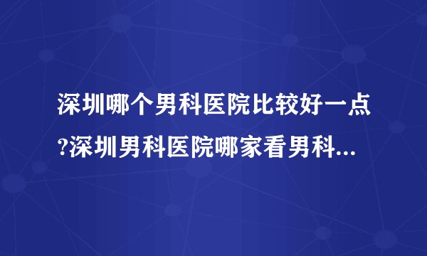 深圳哪个男科医院比较好一点?深圳男科医院哪家看男科好一点?