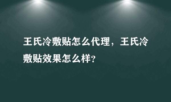 王氏冷敷贴怎么代理，王氏冷敷贴效果怎么样？