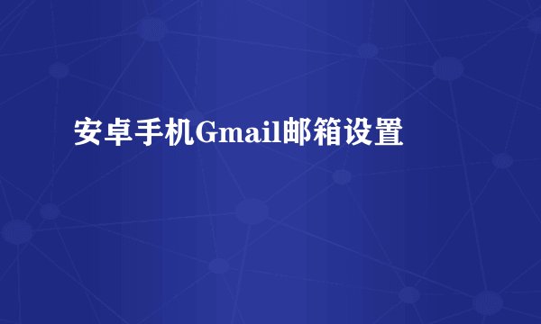 安卓手机Gmail邮箱设置
