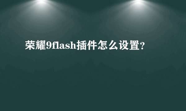荣耀9flash插件怎么设置？