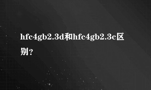 hfc4gb2.3d和hfc4gb2.3c区别？