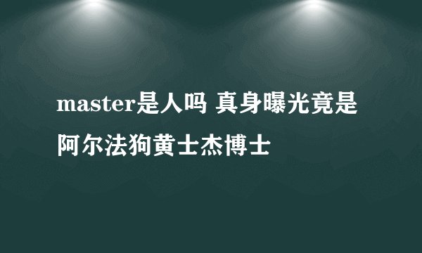master是人吗 真身曝光竟是阿尔法狗黄士杰博士