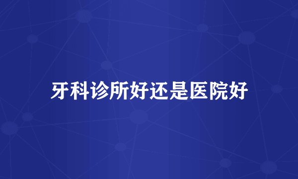 牙科诊所好还是医院好
