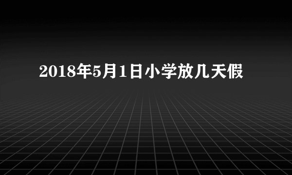 2018年5月1日小学放几天假