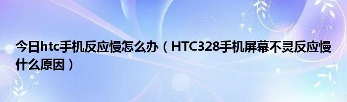 今日htc手机反应慢怎么办（HTC328手机屏幕不灵反应慢什么原因）