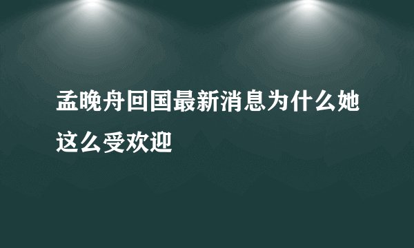 孟晚舟回国最新消息为什么她这么受欢迎