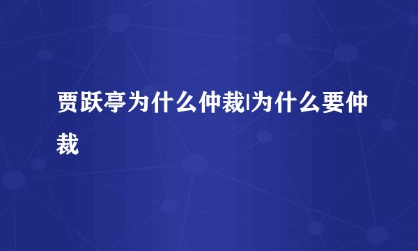 贾跃亭为什么仲裁|为什么要仲裁