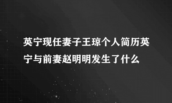 英宁现任妻子王琼个人简历英宁与前妻赵明明发生了什么